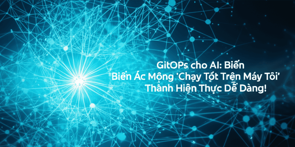 GitOps cho AI: Biến Ác Mộng 'Chạy Tốt Trên Máy Tôi' Thành Hiện Thực Dễ Dàng!
