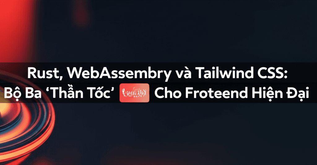 Rust, WebAssembly và Tailwind CSS: Bộ Ba 'Thần Tốc' Cho Frontend Hiện Đại