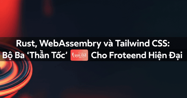 Rust, WebAssembly và Tailwind CSS: Bộ Ba 'Thần Tốc' Cho Frontend Hiện Đại