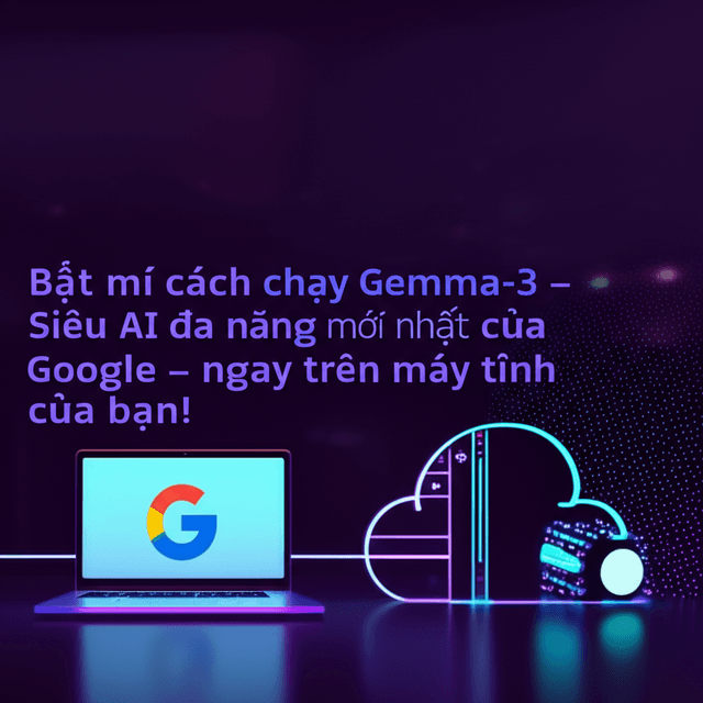 Bật mí cách chạy Gemma-3 – Siêu AI đa năng mới nhất của Google – ngay trên máy tính của bạn!