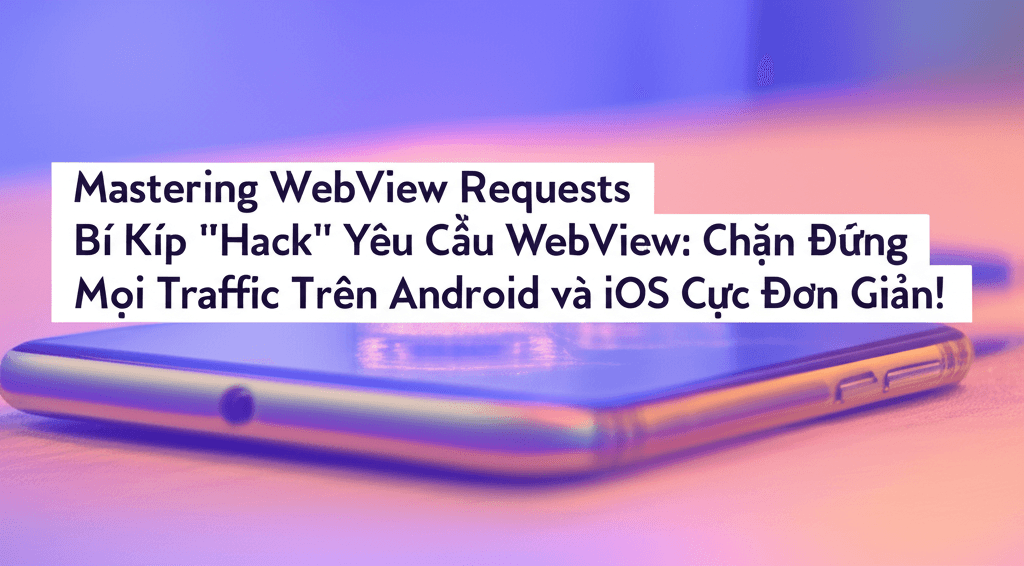 Bí Kíp "Hack" Yêu Cầu WebView: Chặn Đứng Mọi Traffic Trên Android và iOS Cực Đơn Giản!