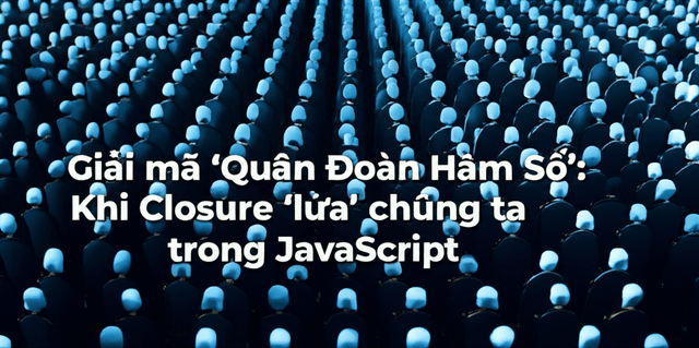 Giải mã 'Quân Đoàn Hàm Số': Khi Closure 'lừa' chúng ta trong JavaScript