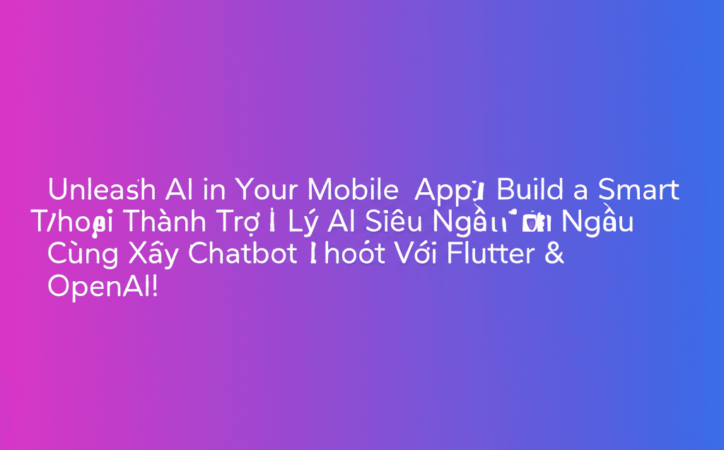 Bạn Có Muốn Biến Điện Thoại Thành Trợ Lý AI Siêu Ngầu? Cùng Xây Chatbot Với Flutter & OpenAI!