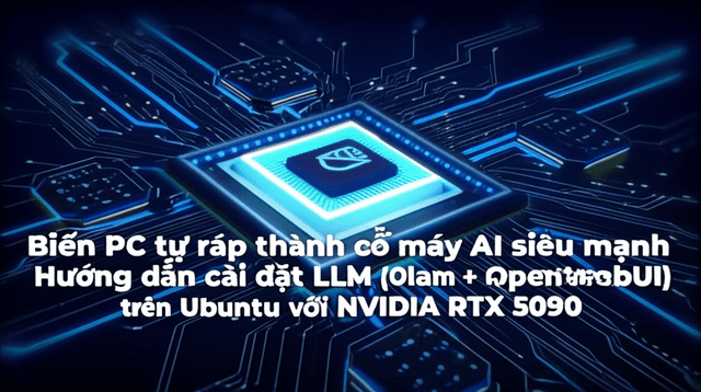 Biến PC tự ráp thành cỗ máy AI siêu mạnh: Hướng dẫn cài đặt LLM (Ollama + OpenWebUI) trên Ubuntu với NVIDIA RTX 5090