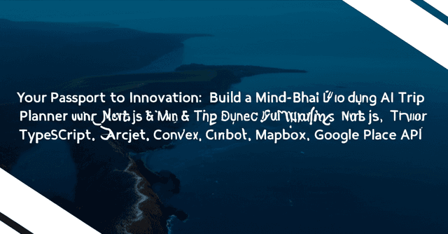 Xây dựng & Triển khai Ứng dụng AI Trip Planner Full Stack: Next.js, React, TypeScript, Arcjet, Convex, Clerk, Mapbox, Google Place API