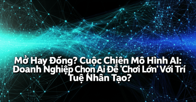 Mở Hay Đóng? Cuộc Chiến Mô Hình AI: Doanh Nghiệp Chọn Ai Để 'Chơi Lớn' Với Trí Tuệ Nhân Tạo?