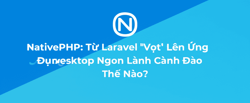 NativePHP: Từ Laravel 'Vọt' Lên Ứng Dụng Desktop Ngon Lành Cành Đào Thế Nào?