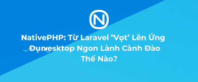 NativePHP: Từ Laravel 'Vọt' Lên Ứng Dụng Desktop Ngon Lành Cành Đào Thế Nào?