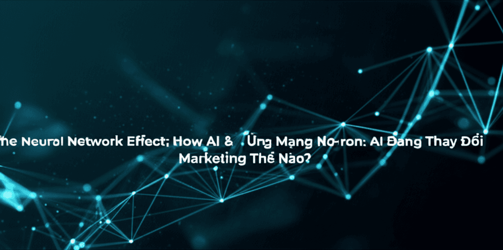Sức Mạnh Của Hiệu Ứng Mạng Nơ-ron: AI Đang Thay Đổi Marketing Thế Nào?