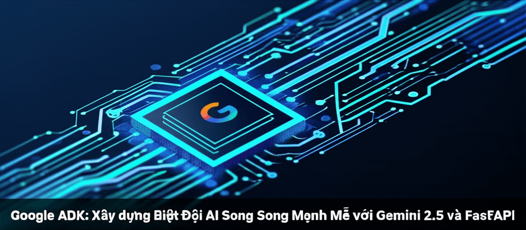 Google ADK: Xây dựng Biệt Đội AI Song Song Mạnh Mẽ với Gemini 2.5 và FastAPI