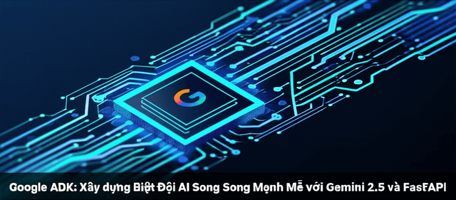 Google ADK: Xây dựng Biệt Đội AI Song Song Mạnh Mẽ với Gemini 2.5 và FastAPI