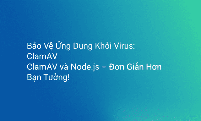 Bảo Vệ Ứng Dụng Khỏi Virus: ClamAV và Node.js – Đơn Giản Hơn Bạn Tưởng!