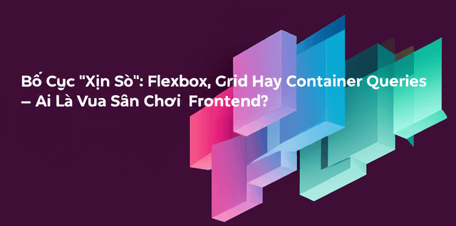 Bố Cục "Xịn Sò": Flexbox, Grid Hay Container Queries – Ai Là Vua Sân Chơi Frontend?