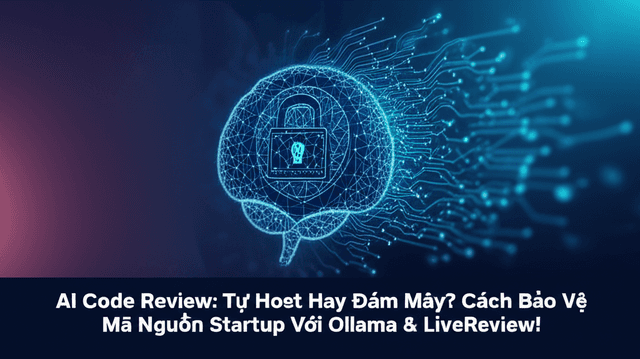 AI Code Review: Tự Host Hay Đám Mây? Cách Bảo Vệ Mã Nguồn Startup Với Ollama & LiveReview!