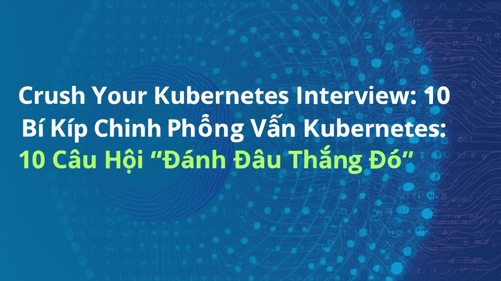 Bí Kíp Chinh Phục Phỏng Vấn Kubernetes: 10 Câu Hỏi “Đánh Đâu Thắng Đó”!