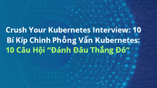 Bí Kíp Chinh Phục Phỏng Vấn Kubernetes: 10 Câu Hỏi “Đánh Đâu Thắng Đó”!