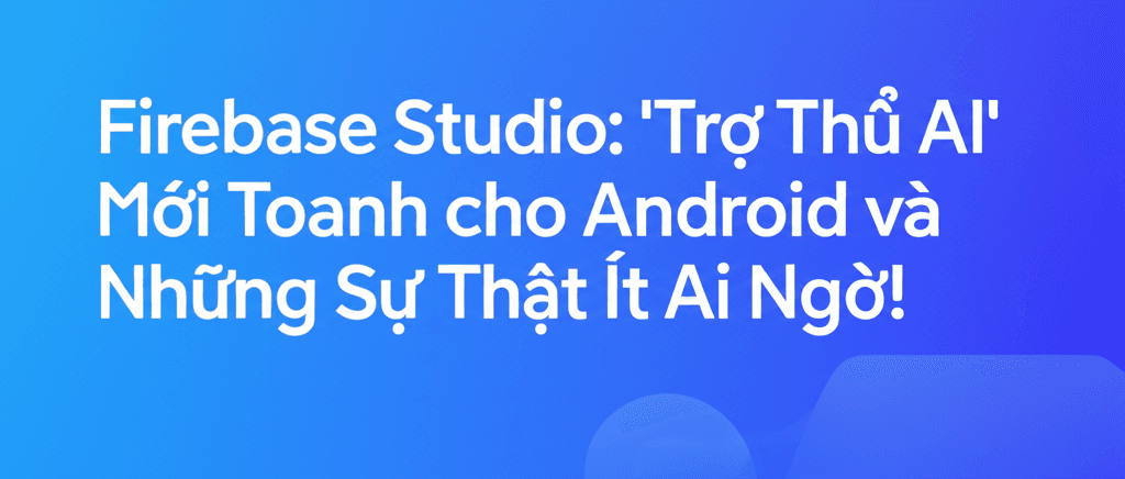 Firebase Studio: 'Trợ Thủ AI' Mới Toanh cho Android và Những Sự Thật Ít Ai Ngờ!
