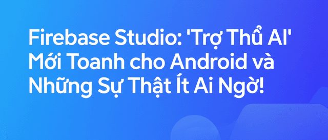 Firebase Studio: 'Trợ Thủ AI' Mới Toanh cho Android và Những Sự Thật Ít Ai Ngờ!