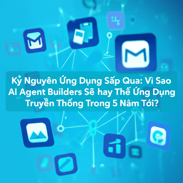 Kỷ Nguyên Ứng Dụng Sắp Qua: Vì Sao AI Agent Builders Sẽ Thay Thế Ứng Dụng Truyền Thống Trong 5 Năm Tới?