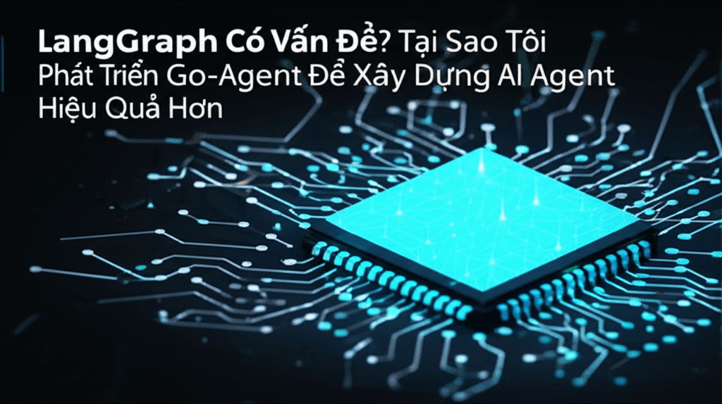 LangGraph Có Vấn Đề? Tại Sao Tôi Phát Triển Go-Agent Để Xây Dựng AI Agent Hiệu Quả Hơn