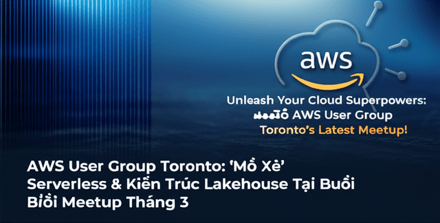AWS User Group Toronto: 'Mổ Xẻ' Serverless & Kiến Trúc Lakehouse Tại Buổi Meetup Tháng 3