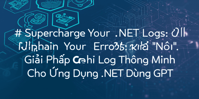 Khi Log Biết 'Nói': Giải Pháp Ghi Log Thông Minh Cho Ứng Dụng .NET Dùng GPT
