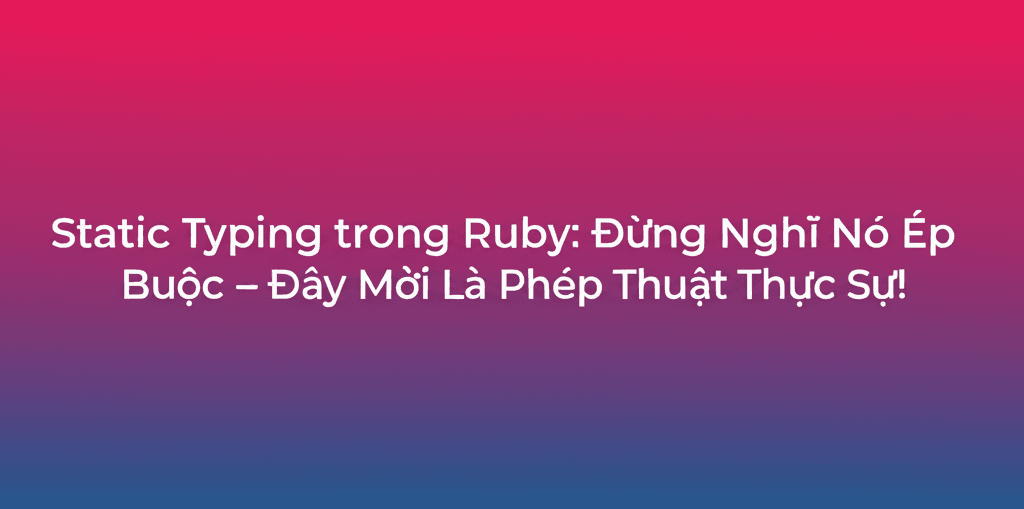 Static Typing trong Ruby: Đừng Nghĩ Nó Ép Buộc – Đây Mới Là Phép Thuật Thực Sự!