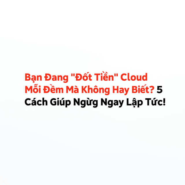 Bạn Đang "Đốt Tiền" Cloud Mỗi Đêm Mà Không Hay Biết? 5 Cách Giúp Bạn Ngừng Ngay Lập Tức!