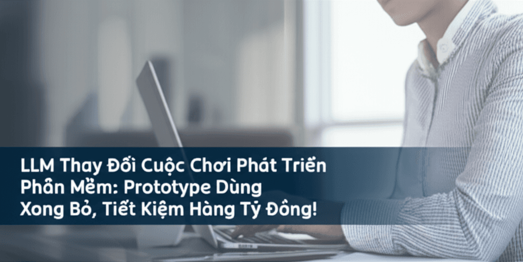 LLM Thay Đổi Cuộc Chơi Phát Triển Phần Mềm: Prototype Dùng Xong Bỏ, Tiết Kiệm Hàng Tỷ Đồng!