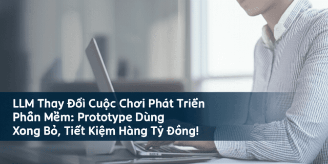 LLM Thay Đổi Cuộc Chơi Phát Triển Phần Mềm: Prototype Dùng Xong Bỏ, Tiết Kiệm Hàng Tỷ Đồng!
