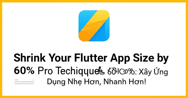 Bí kíp Giảm Kích Thước App Flutter Đến 60%: Xây Ứng Dụng Nhẹ Hơn, Nhanh Hơn!
