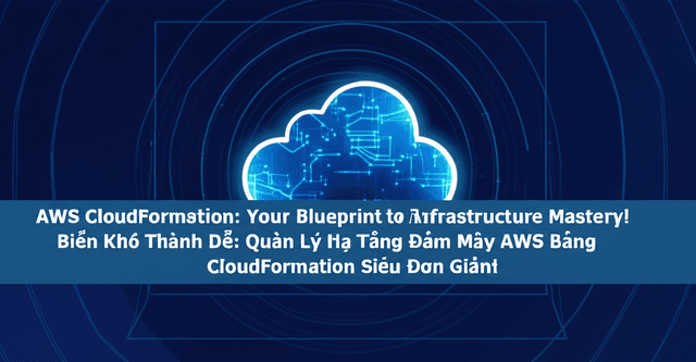 Biến Khó Thành Dễ: Quản Lý Hạ Tầng Đám Mây AWS Bằng CloudFormation Siêu Đơn Giản!