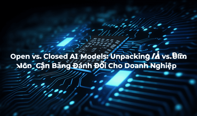 Mô Hình AI Mở vs. Đóng: Cân Bằng Đánh Đổi Cho Doanh Nghiệp
