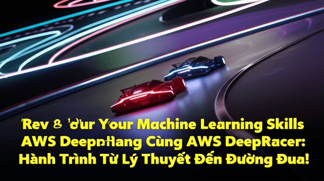 Đẩy Ga Kỹ Năng Machine Learning Cùng AWS DeepRacer: Hành Trình Từ Lý Thuyết Đến Đường Đua!