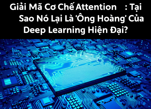 Giải Mã Cơ Chế Attention: Tại Sao Nó Lại Là 'Ông Hoàng' Của Deep Learning Hiện Đại?