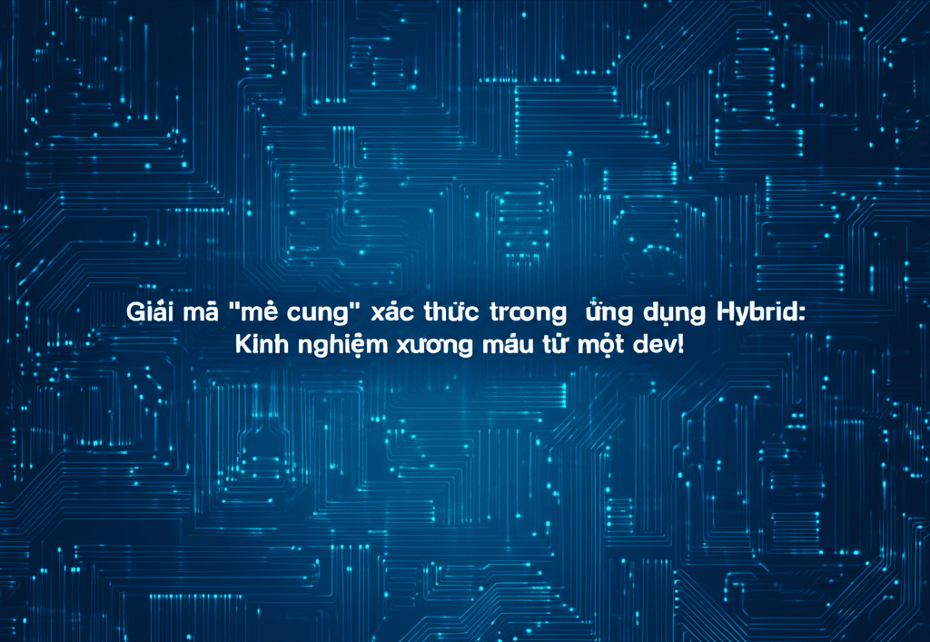 Giải mã "mê cung" xác thực trong ứng dụng Hybrid: Kinh nghiệm xương máu từ một dev!