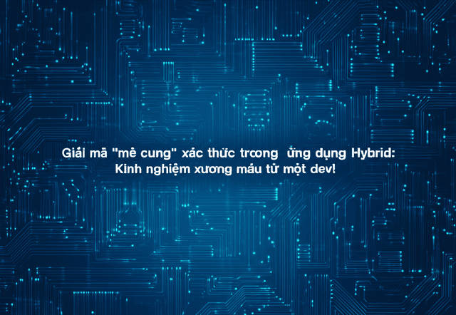 Giải mã "mê cung" xác thực trong ứng dụng Hybrid: Kinh nghiệm xương máu từ một dev!